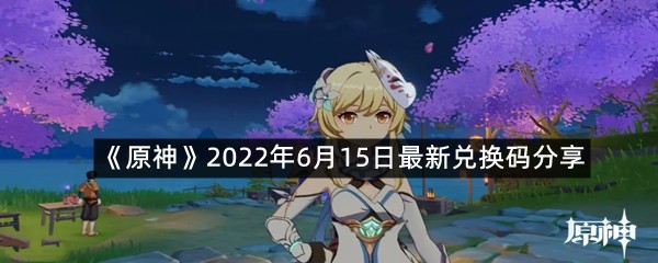 《原神》2022年6月15日最新兑换码分享