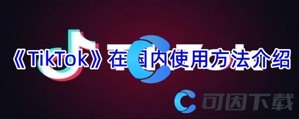 《TikTok》在国内使用方法介绍