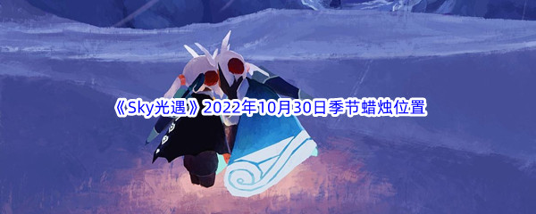 《Sky光遇》2022年10月30日季节蜡烛位置分享