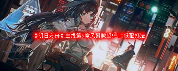 《明日方舟》主线第9章风暴瞭望9-10低配打法攻略