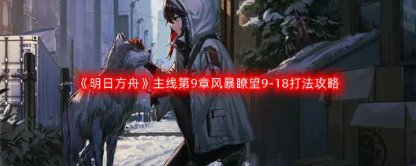 《明日方舟》主线第9章风暴瞭望9-18打法攻略