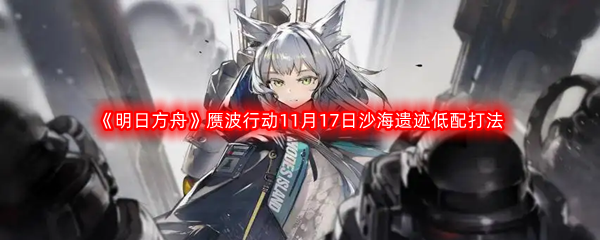 《明日方舟》赝波行动11月17日沙海遗迹低配打法攻略