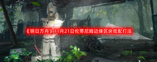 《明日方舟》赝波行动11月21日伦蒂尼姆边缘区块低配打法攻略