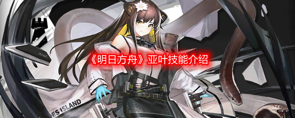 《明日方舟》亚叶技能介绍