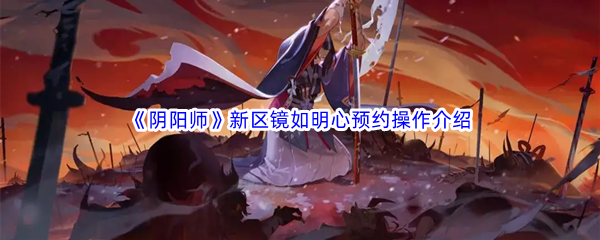 《阴阳师》新区镜如明心预约操作介绍