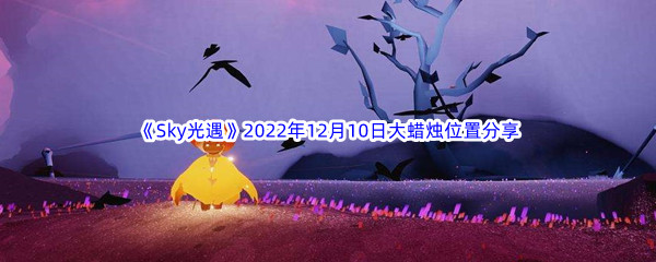 《Sky光遇》2022年12月10日大蜡烛位置分享