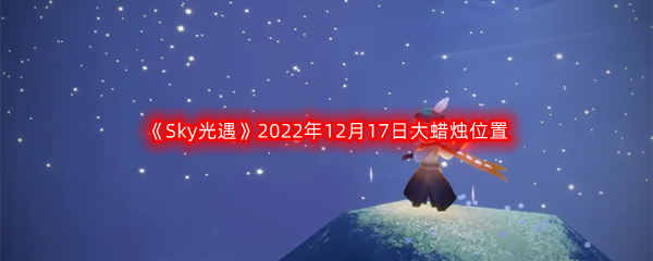 《Sky光遇》2022年12月17日大蜡烛位置分享