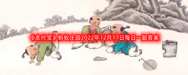 《支付宝》蚂蚁庄园2022年12月17日每日一题答案最新