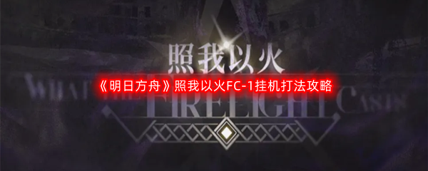 《明日方舟》照我以火FC-1挂机打法攻略