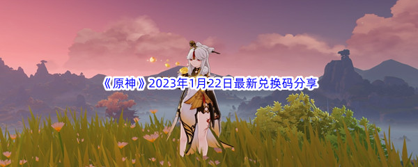 《原神》2023年1月22日最新兑换码分享