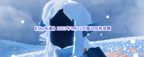 《Sky光遇》2023年1月22日每日任务完成攻略