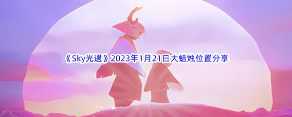 《Sky光遇》2023年1月21日大蜡烛位置分享