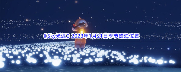 《Sky光遇》2023年1月21日季节蜡烛位置分享