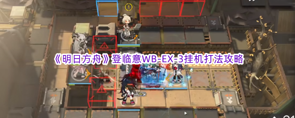 《明日方舟》登临意WB-EX-3挂机打法攻略