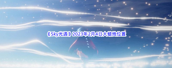 《Sky光遇》2023年2月4日大蜡烛位置分享