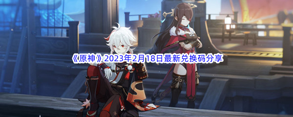 《原神》2023年2月18日最新兑换码分享