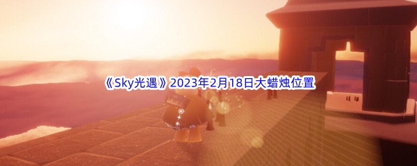 《Sky光遇》2023年2月18日大蜡烛位置分享