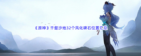 《原神》千壑沙地32个风化碑石位置汇总分享