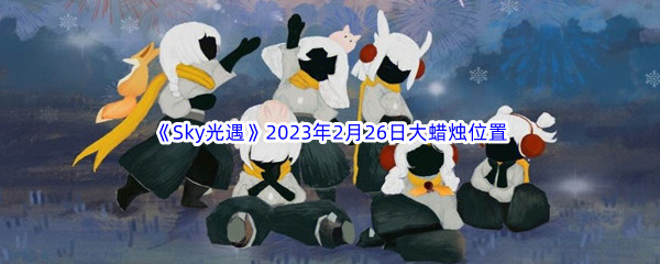 《Sky光遇》2023年2月26日大蜡烛位置分享