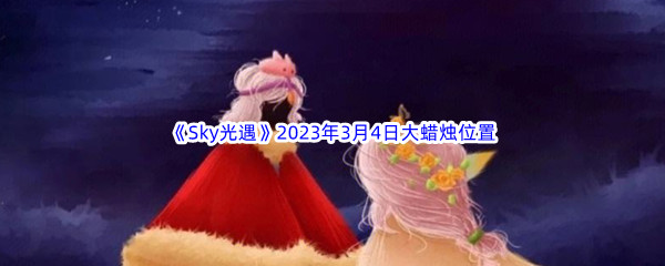 《Sky光遇》2023年3月4日大蜡烛位置分享