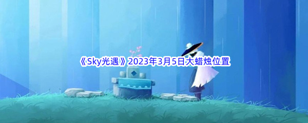 《Sky光遇》2023年3月5日大蜡烛位置分享