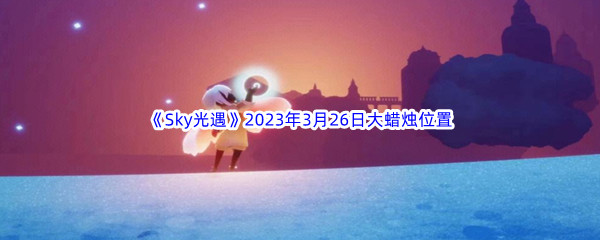 《Sky光遇》2023年3月26日大蜡烛位置分享