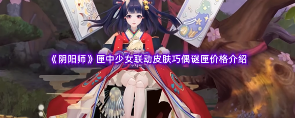 《阴阳师》匣中少女联动皮肤巧偶谜匣价格介绍