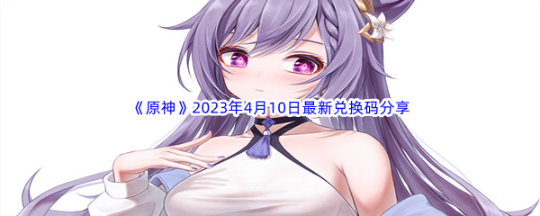 《原神》2023年4月10日最新兑换码分享