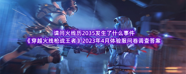 请问火线历2035发生了什么事件 《穿越火线枪战王者》2023年4月体验服问卷调查答案