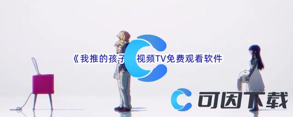 高人气漫改动画《我推的孩子》视频TV全集免费观看软件推荐