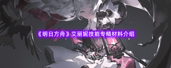 《明日方舟》艾丽妮技能专精材料介绍