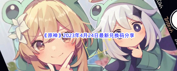 《原神》2023年4月24日最新兑换码分享