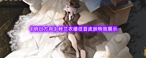 《明日方舟》梓兰衣缕往昔皮肤特效展示