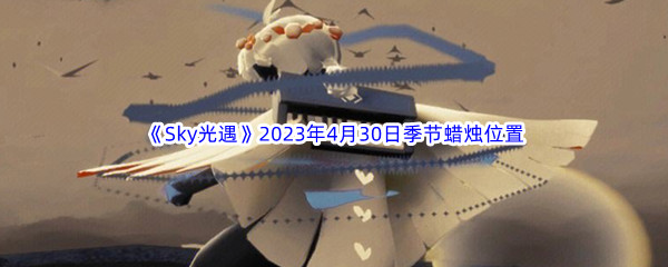 《Sky光遇》2023年4月30日季节蜡烛位置分享