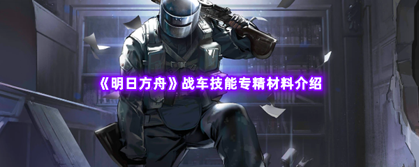 《明日方舟》战车技能专精材料介绍