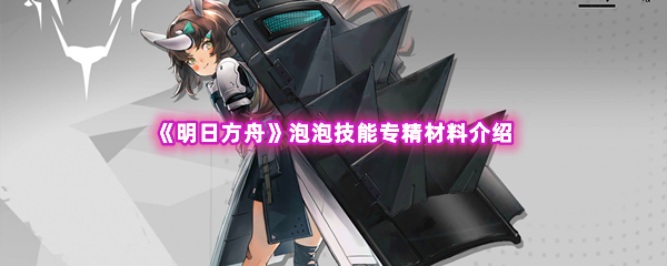 《明日方舟》泡泡技能专精材料介绍