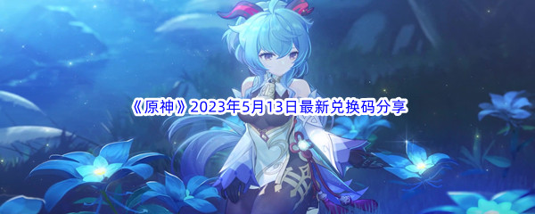 《原神》2023年5月13日最新兑换码分享