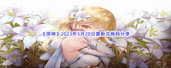 《原神》2023年5月20日最新兑换码分享