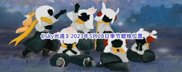 《Sky光遇》2023年5月28日季节蜡烛位置分享