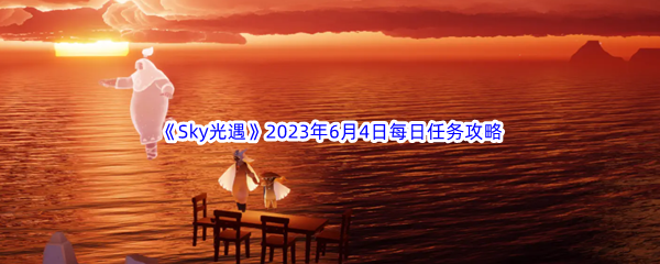 《Sky光遇》2023年6月4日每日任务完成攻略