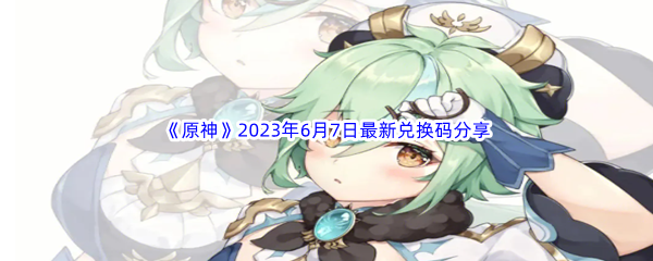 《原神》2023年6月7日最新兑换码分享