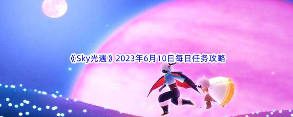 《Sky光遇》2023年6月10日每日任务完成攻略