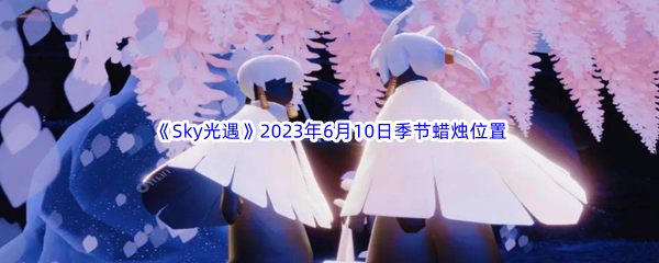 《Sky光遇》2023年6月10日季节蜡烛位置分享