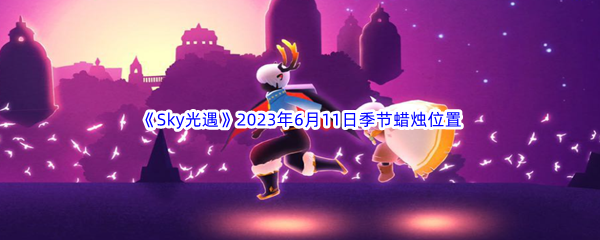 《Sky光遇》2023年6月11日季节蜡烛位置分享