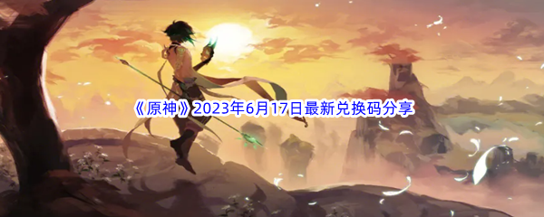 《原神》2023年6月17日最新兑换码分享