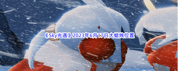 《Sky光遇》2023年6月17日大蜡烛位置分享