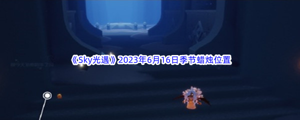 《Sky光遇》2023年6月16日季节蜡烛位置分享