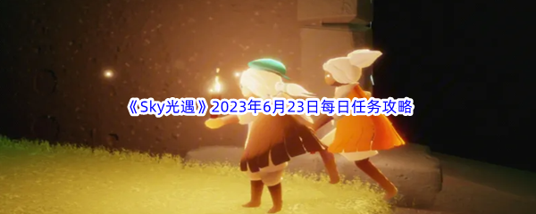 《Sky光遇》2023年6月23日每日任务完成攻略