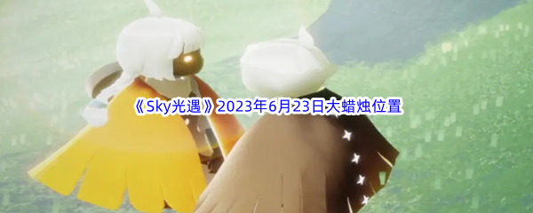 《Sky光遇》2023年6月23日大蜡烛位置分享