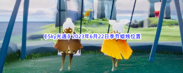 《Sky光遇》2023年6月22日季节蜡烛位置分享